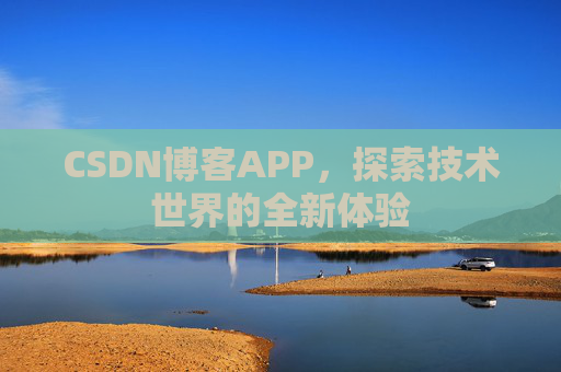 CSDN博客APP,探索技术世界的全新体验 CSDN博客APP,探索技术世界的全新体验